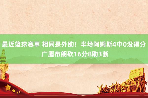 最近篮球赛事 相同是外助！半场阿姆斯4中0没得分 广厦布朗砍16分8助3断