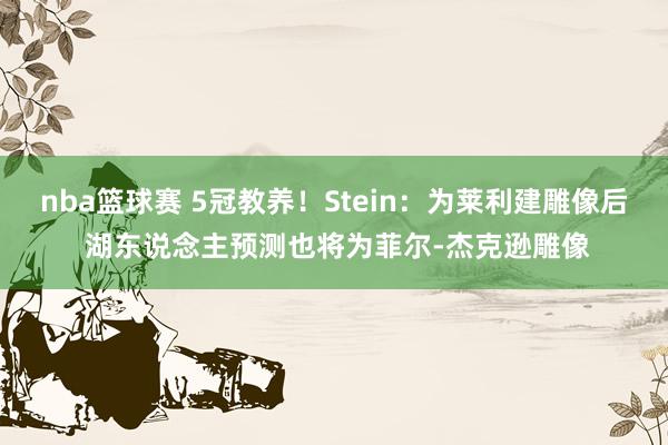 nba篮球赛 5冠教养！Stein：为莱利建雕像后 湖东说念主预测也将为菲尔-杰克逊雕像