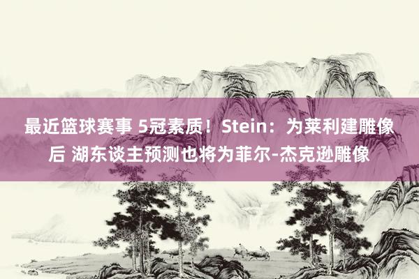 最近篮球赛事 5冠素质！Stein：为莱利建雕像后 湖东谈主预测也将为菲尔-杰克逊雕像