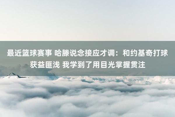 最近篮球赛事 哈滕说念接应才调：和约基奇打球获益匪浅 我学到了用目光掌握贯注