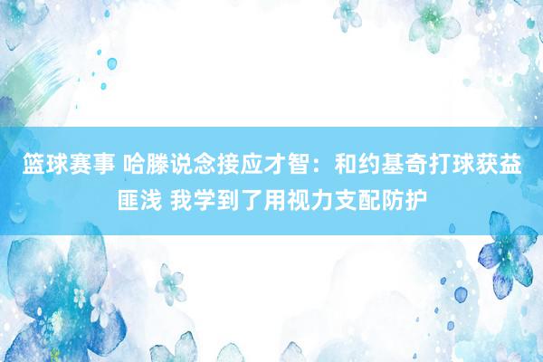 篮球赛事 哈滕说念接应才智：和约基奇打球获益匪浅 我学到了用视力支配防护