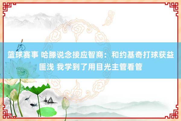 篮球赛事 哈滕说念接应智商：和约基奇打球获益匪浅 我学到了用目光主管看管