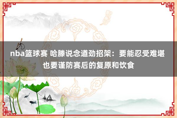 nba篮球赛 哈滕说念遒劲招架：要能忍受难堪 也要谨防赛后的复原和饮食