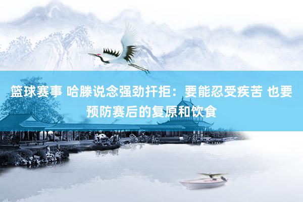 篮球赛事 哈滕说念强劲扞拒：要能忍受疾苦 也要预防赛后的复原和饮食