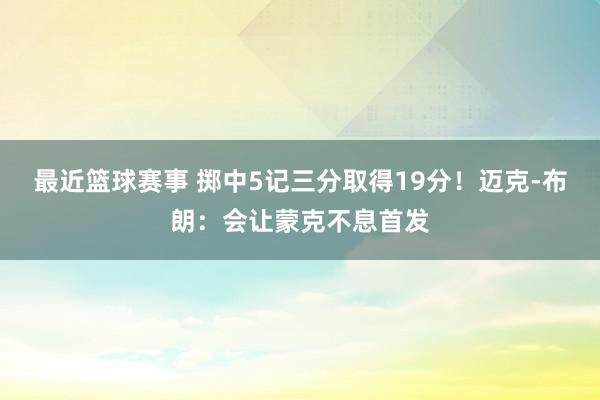 最近篮球赛事 掷中5记三分取得19分！迈克-布朗：会让蒙克不息首发