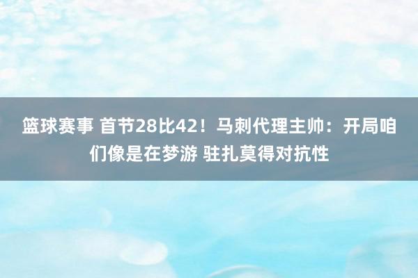 篮球赛事 首节28比42！马刺代理主帅：开局咱们像是在梦游 驻扎莫得对抗性