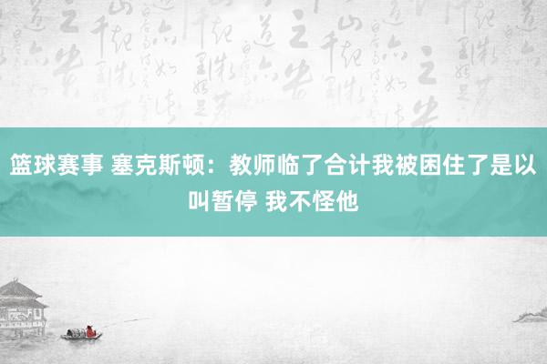 篮球赛事 塞克斯顿：教师临了合计我被困住了是以叫暂停 我不怪他