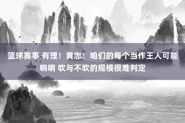 篮球赛事 有理！黄忠：咱们的每个当作王人可能响哨 吹与不吹的规模很难判定