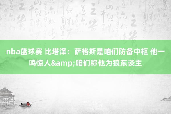 nba篮球赛 比塔泽：萨格斯是咱们防备中枢 他一鸣惊人&咱们称他为狼东谈主