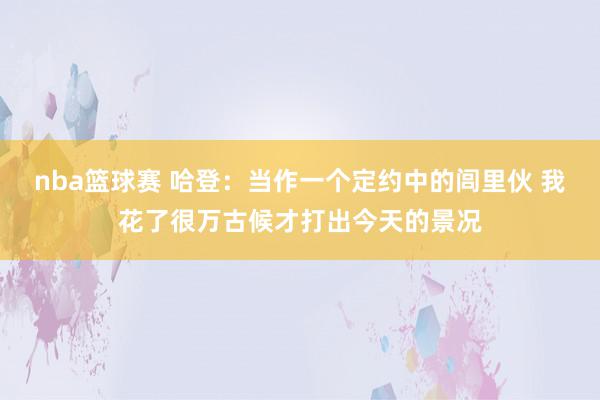 nba篮球赛 哈登：当作一个定约中的闾里伙 我花了很万古候才打出今天的景况