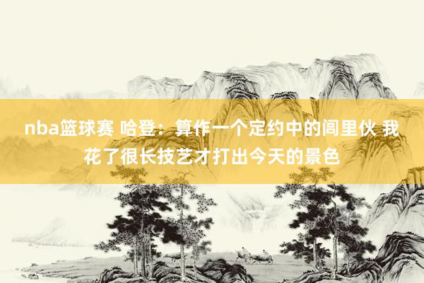 nba篮球赛 哈登：算作一个定约中的闾里伙 我花了很长技艺才打出今天的景色