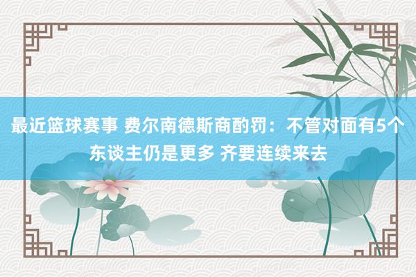 最近篮球赛事 费尔南德斯商酌罚：不管对面有5个东谈主仍是更多 齐要连续来去