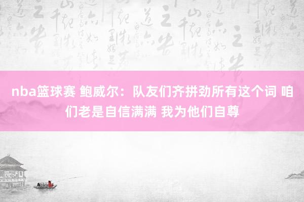 nba篮球赛 鲍威尔：队友们齐拼劲所有这个词 咱们老是自信满满 我为他们自尊