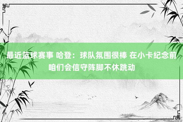 最近篮球赛事 哈登：球队氛围很棒 在小卡纪念前咱们会信守阵脚不休跳动