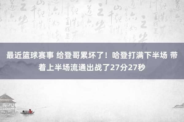 最近篮球赛事 给登哥累坏了！哈登打满下半场 带着上半场流通出战了27分27秒