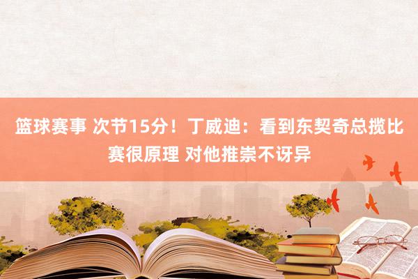 篮球赛事 次节15分！丁威迪：看到东契奇总揽比赛很原理 对他推崇不讶异