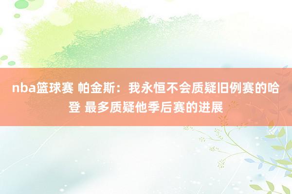 nba篮球赛 帕金斯：我永恒不会质疑旧例赛的哈登 最多质疑他季后赛的进展