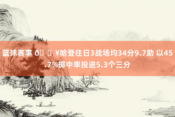 篮球赛事 🔥哈登往日3战场均34分9.7助 以45.7%掷中率投进5.3个三分