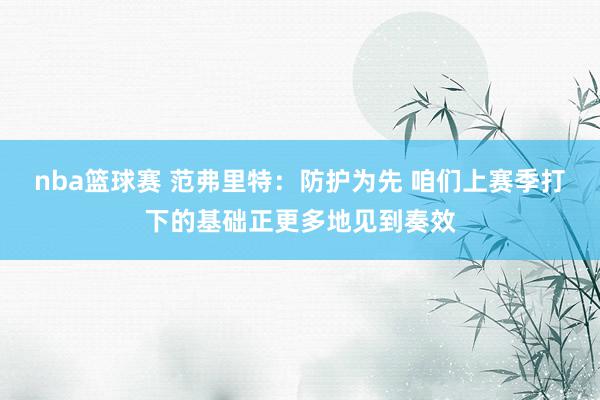 nba篮球赛 范弗里特：防护为先 咱们上赛季打下的基础正更多地见到奏效