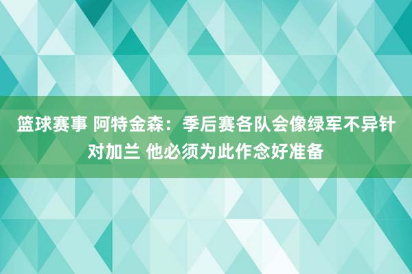 篮球赛事 阿特金森：季后赛各队会像绿军不异针对加兰 他必须为此作念好准备