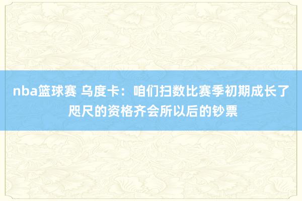 nba篮球赛 乌度卡：咱们扫数比赛季初期成长了 咫尺的资格齐会所以后的钞票