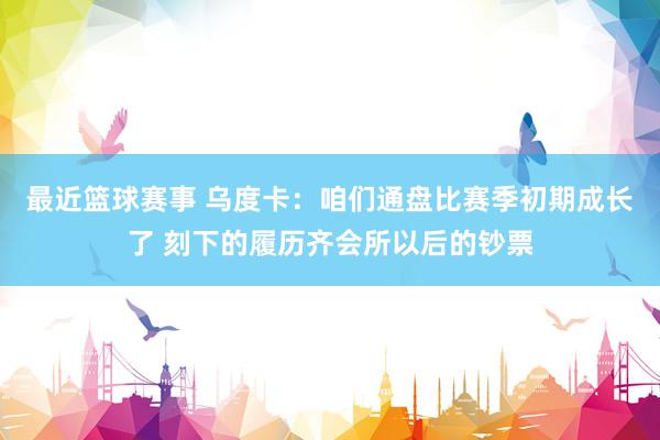 最近篮球赛事 乌度卡：咱们通盘比赛季初期成长了 刻下的履历齐会所以后的钞票