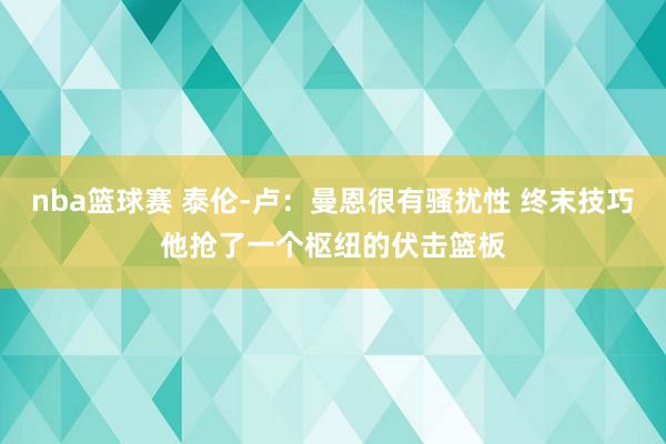 nba篮球赛 泰伦-卢：曼恩很有骚扰性 终末技巧他抢了一个枢纽的伏击篮板