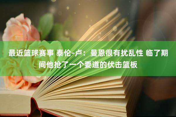 最近篮球赛事 泰伦-卢：曼恩很有扰乱性 临了期间他抢了一个要道的伏击篮板