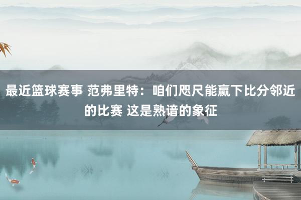 nba篮球赛 范弗里特：咱们咫尺能赢下比分临近的比赛 这是训诲的记号