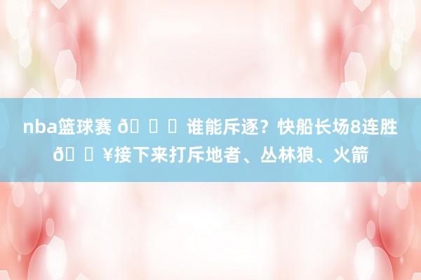 nba篮球赛 😉谁能斥逐？快船长场8连胜🔥接下来打斥地者、丛林狼、火箭