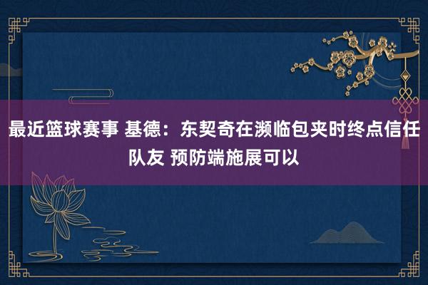 最近篮球赛事 基德：东契奇在濒临包夹时终点信任队友 预防端施展可以