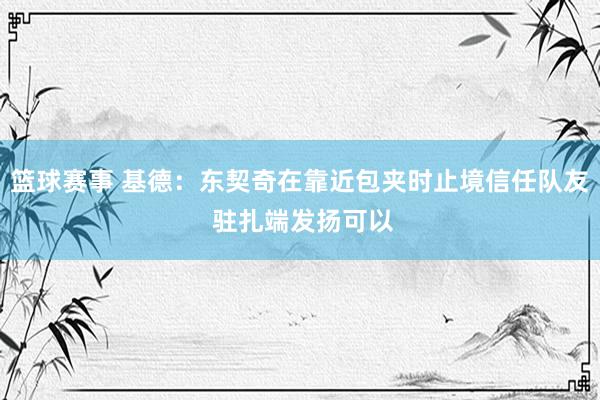 篮球赛事 基德：东契奇在靠近包夹时止境信任队友 驻扎端发扬可以