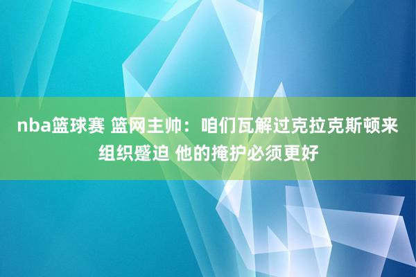 nba篮球赛 篮网主帅：咱们瓦解过克拉克斯顿来组织蹙迫 他的掩护必须更好