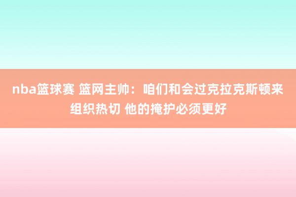 nba篮球赛 篮网主帅：咱们和会过克拉克斯顿来组织热切 他的掩护必须更好