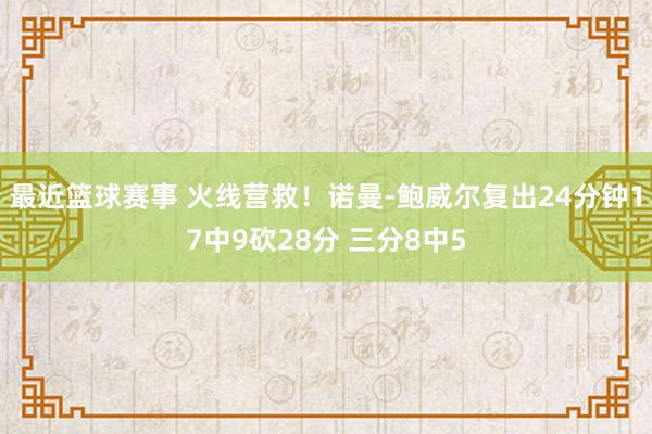 最近篮球赛事 火线营救！诺曼-鲍威尔复出24分钟17中9砍28分 三分8中5