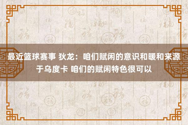 最近篮球赛事 狄龙：咱们赋闲的意识和暖和来源于乌度卡 咱们的赋闲特色很可以