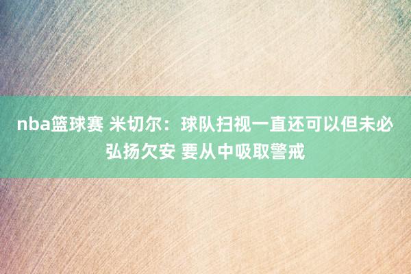 nba篮球赛 米切尔：球队扫视一直还可以但未必弘扬欠安 要从中吸取警戒