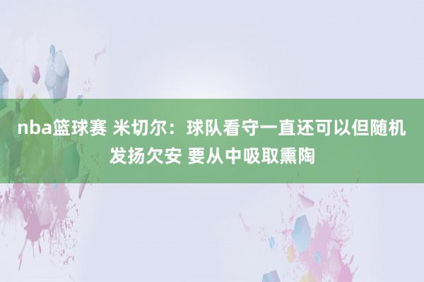 nba篮球赛 米切尔：球队看守一直还可以但随机发扬欠安 要从中吸取熏陶