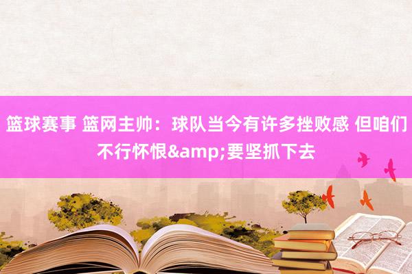 篮球赛事 篮网主帅：球队当今有许多挫败感 但咱们不行怀恨&要坚抓下去