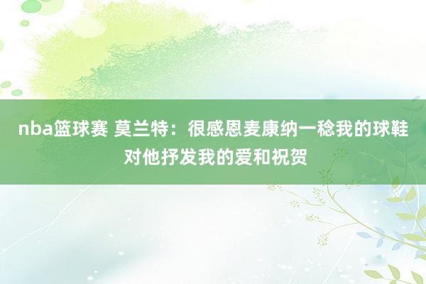 nba篮球赛 莫兰特：很感恩麦康纳一稔我的球鞋 对他抒发我的爱和祝贺