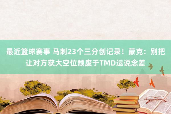 最近篮球赛事 马刺23个三分创记录！蒙克：别把让对方获大空位颓废于TMD运说念差