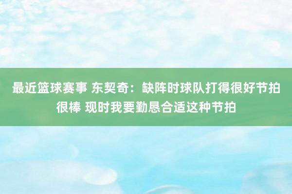 最近篮球赛事 东契奇：缺阵时球队打得很好节拍很棒 现时我要勤恳合适这种节拍