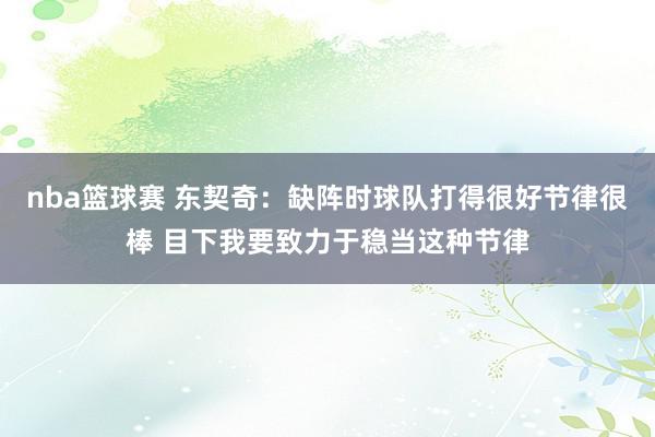 nba篮球赛 东契奇：缺阵时球队打得很好节律很棒 目下我要致力于稳当这种节律