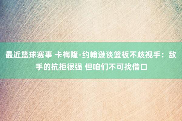 最近篮球赛事 卡梅隆-约翰逊谈篮板不歧视手：敌手的抗拒很强 但咱们不可找借口