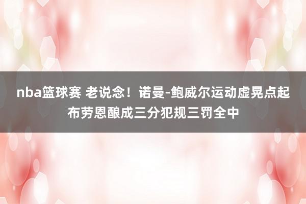 nba篮球赛 老说念！诺曼-鲍威尔运动虚晃点起布劳恩酿成三分犯规三罚全中