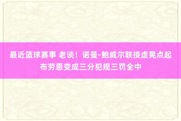 最近篮球赛事 老谈！诺曼-鲍威尔联接虚晃点起布劳恩变成三分犯规三罚全中