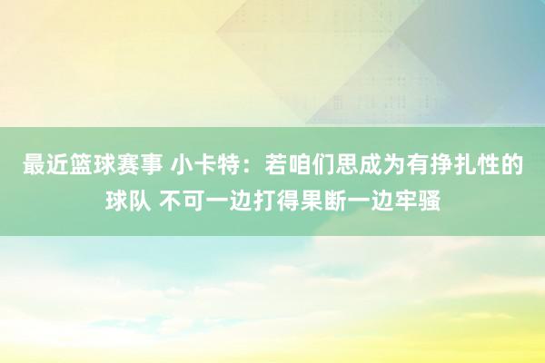 最近篮球赛事 小卡特：若咱们思成为有挣扎性的球队 不可一边打得果断一边牢骚