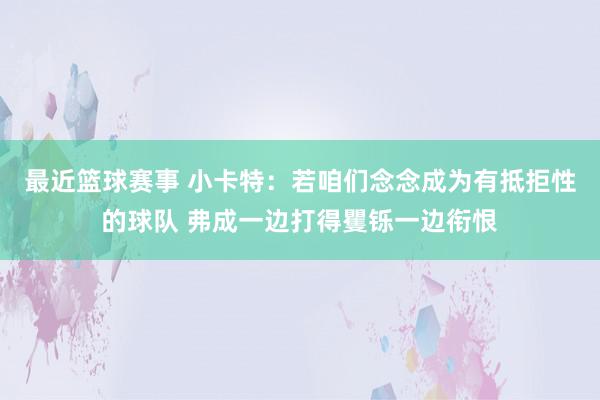 最近篮球赛事 小卡特：若咱们念念成为有抵拒性的球队 弗成一边打得矍铄一边衔恨