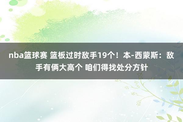 nba篮球赛 篮板过时敌手19个！本-西蒙斯：敌手有俩大高个 咱们得找处分方针