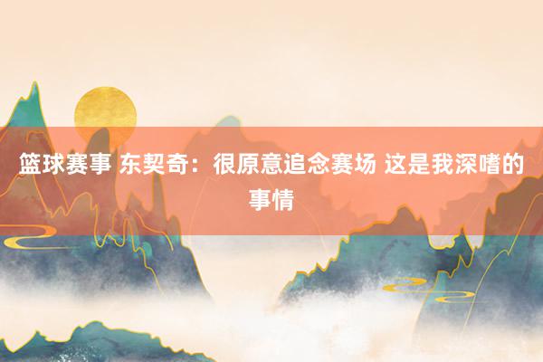 篮球赛事 东契奇：很原意追念赛场 这是我深嗜的事情